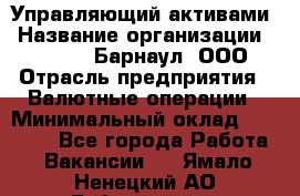 Управляющий активами › Название организации ­ MD-Trade-Барнаул, ООО › Отрасль предприятия ­ Валютные операции › Минимальный оклад ­ 50 000 - Все города Работа » Вакансии   . Ямало-Ненецкий АО,Губкинский г.